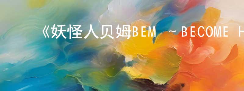 ﻿曹耀峰发布﻿《妖怪人贝姆BEM ～BECOME HUMAN～》详情介绍_妖怪人贝姆BEM ～BECOME HUMAN～HD在线观看_妖怪人贝姆BEM ～BECOME HUMAN～迅雷下载_日漫